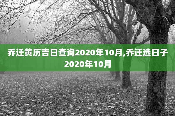 乔迁黄历吉日查询2020年10月,乔迁选日子2020年10月