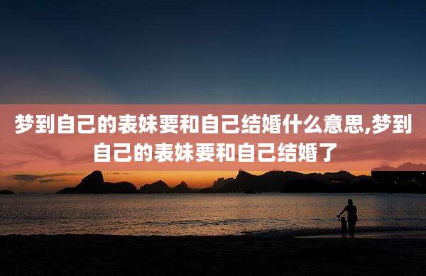 梦到自己的表妹要和自己结婚什么意思,梦到自己的表妹要和自己结婚了