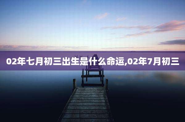 02年七月初三出生是什么命运,02年7月初三