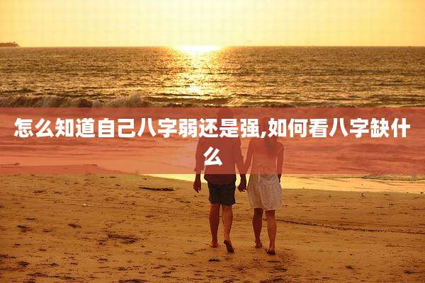 怎么知道自己八字弱还是强,如何看八字缺什么