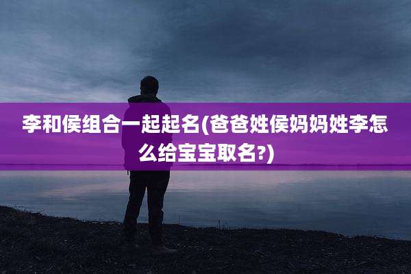 李和侯组合一起起名(爸爸姓侯妈妈姓李怎么给宝宝取名?)
