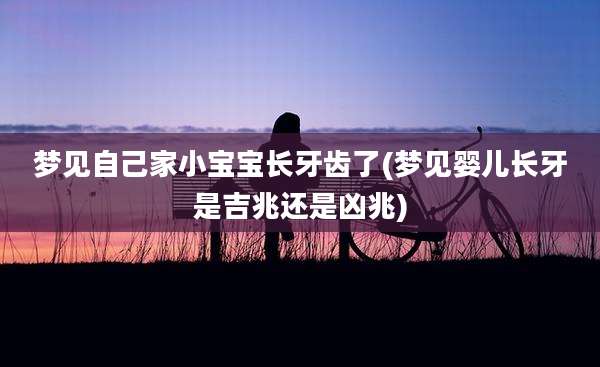 梦见自己家小宝宝长牙齿了(梦见婴儿长牙是吉兆还是凶兆)