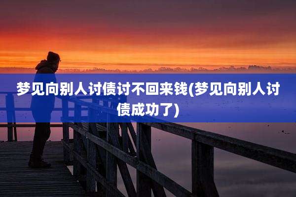 梦见向别人讨债讨不回来钱(梦见向别人讨债成功了)