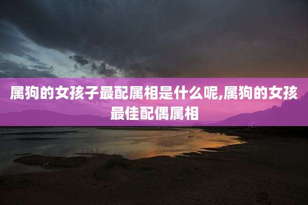 属狗的女孩子最配属相是什么呢,属狗的女孩最佳配偶属相