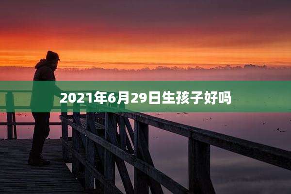 2021年6月29日生孩子好吗