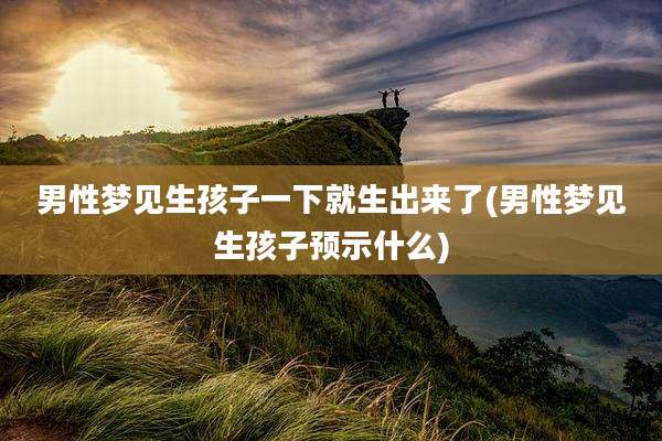 男性梦见生孩子一下就生出来了(男性梦见生孩子预示什么)