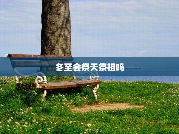 冬至会祭天祭祖吗