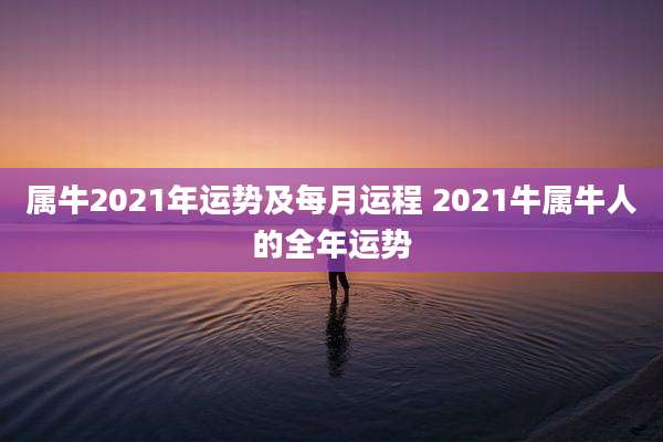 属牛2021年运势及每月运程 2021牛属牛人的全年运势