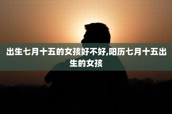 出生七月十五的女孩好不好,阳历七月十五出生的女孩