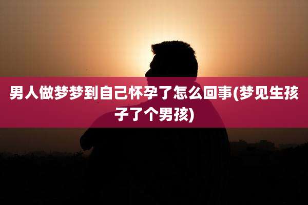 男人做梦梦到自己怀孕了怎么回事(梦见生孩子了个男孩)