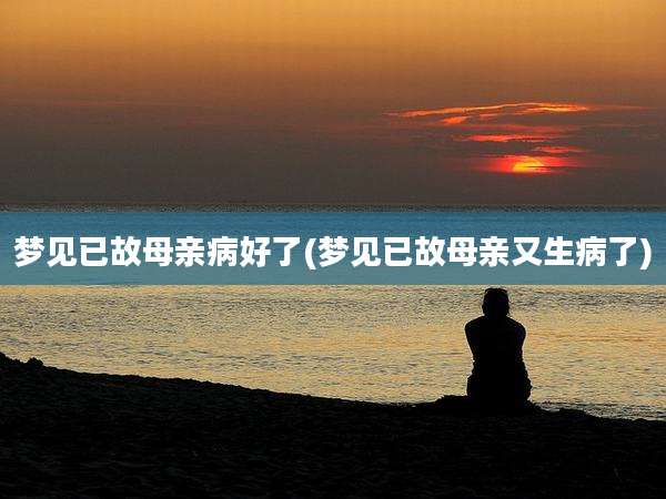 梦见已故母亲病好了(梦见已故母亲又生病了)