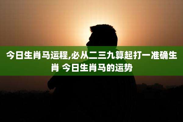 今日生肖马运程,必从二三九算起打一准确生肖 今日生肖马的运势