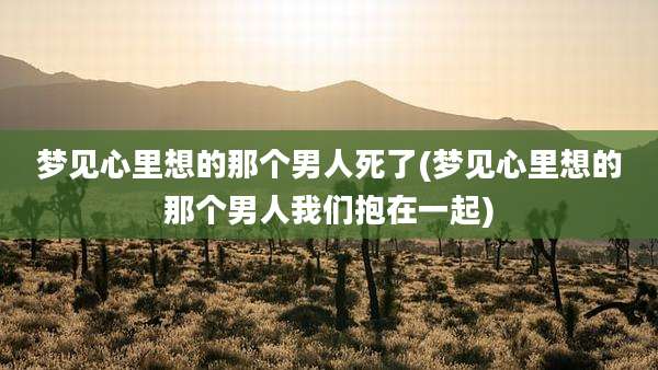 梦见心里想的那个男人死了(梦见心里想的那个男人我们抱在一起)