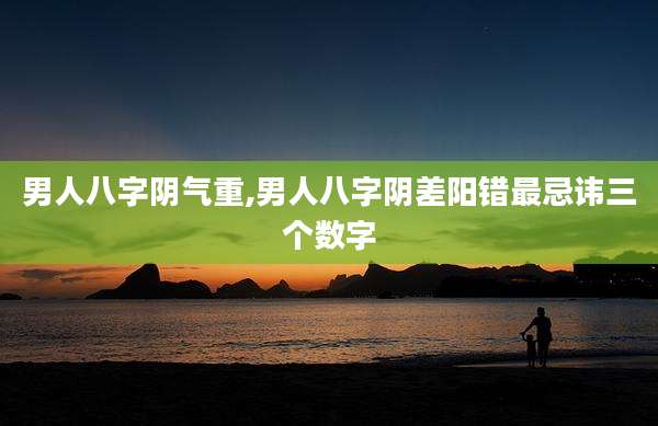 男人八字阴气重,男人八字阴差阳错最忌讳三个数字