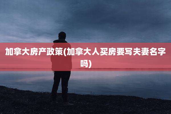 加拿大房产政策(加拿大人买房要写夫妻名字吗)