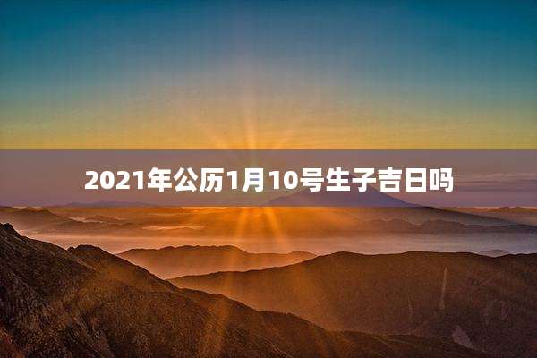 2021年公历1月10号生子吉日吗