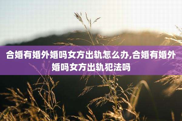 合婚有婚外婚吗女方出轨怎么办,合婚有婚外婚吗女方出轨犯法吗