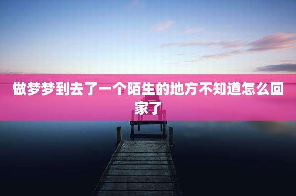 做梦梦到去了一个陌生的地方不知道怎么回家了