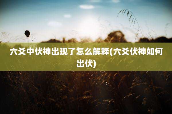六爻中伏神出现了怎么解释(六爻伏神如何出伏)
