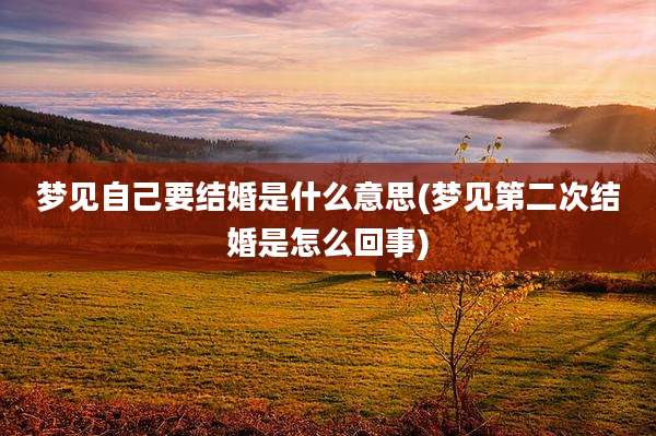 梦见自己要结婚是什么意思(梦见第二次结婚是怎么回事)