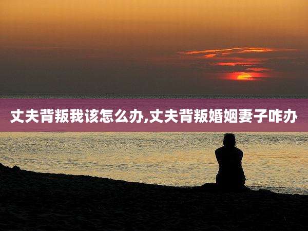 丈夫背叛我该怎么办,丈夫背叛婚姻妻子咋办