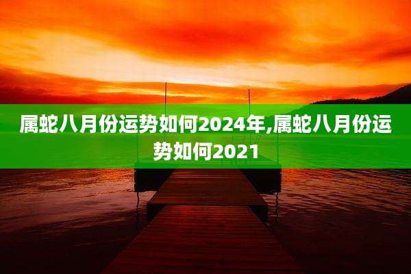 属蛇八月份运势如何2024年,属蛇八月份运势如何2021