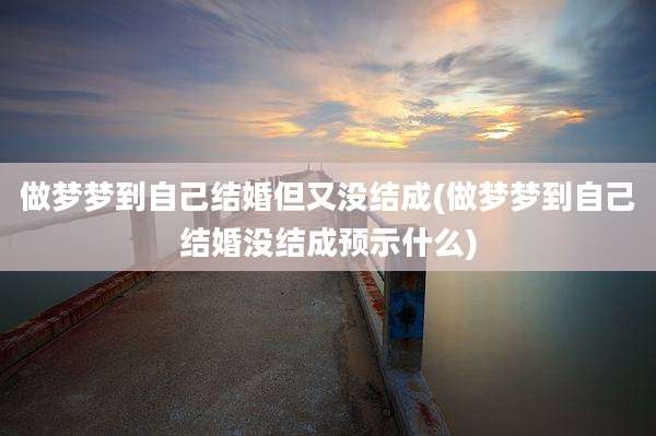 做梦梦到自己结婚但又没结成(做梦梦到自己结婚没结成预示什么)