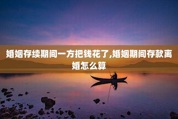 婚姻存续期间一方把钱花了,婚姻期间存款离婚怎么算