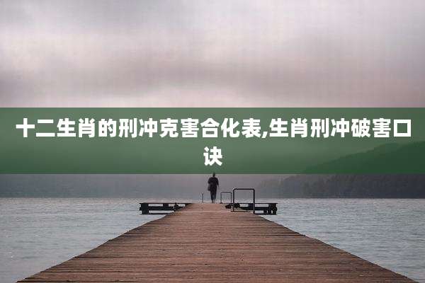 十二生肖的刑冲克害合化表,生肖刑冲破害口诀