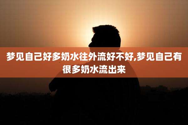 梦见自己好多奶水往外流好不好,梦见自己有很多奶水流出来