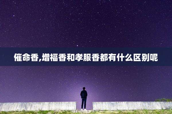 催命香,增福香和孝服香都有什么区别呢