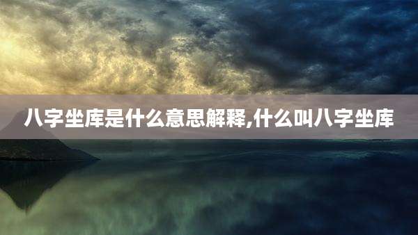 八字坐库是什么意思解释,什么叫八字坐库