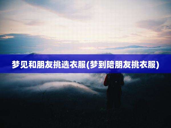 梦见和朋友挑选衣服(梦到陪朋友挑衣服)