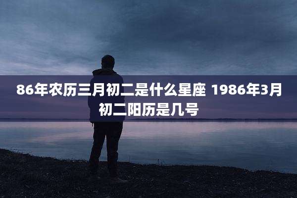 86年农历三月初二是什么星座 1986年3月初二阳历是几号