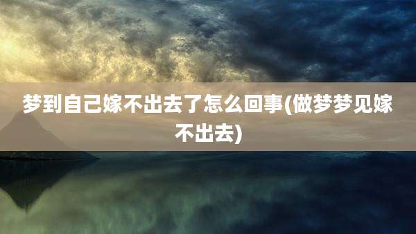 梦到自己嫁不出去了怎么回事(做梦梦见嫁不出去)