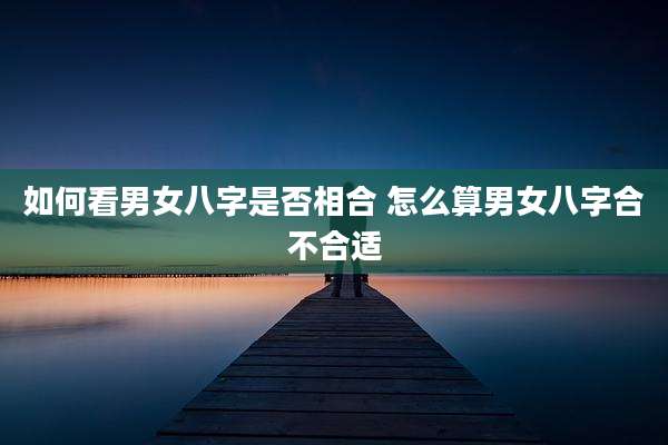 如何看男女八字是否相合 怎么算男女八字合不合适