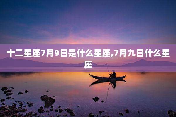 十二星座7月9日是什么星座,7月九日什么星座