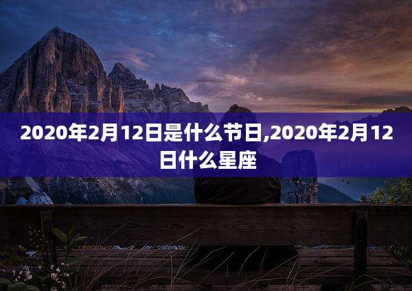 2020年2月12日是什么节日,2020年2月12日什么星座
