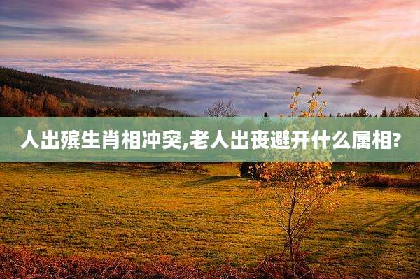 人出殡生肖相冲突,老人出丧避开什么属相?
