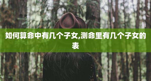 如何算命中有几个子女,测命里有几个子女的表