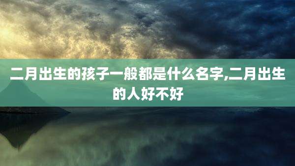 二月出生的孩子一般都是什么名字,二月出生的人好不好