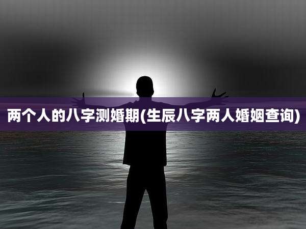 两个人的八字测婚期(生辰八字两人婚姻查询)
