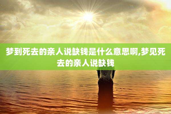 梦到死去的亲人说缺钱是什么意思啊,梦见死去的亲人说缺钱