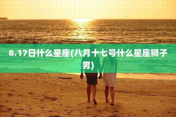 8.17日什么星座(八月十七号什么星座狮子男)