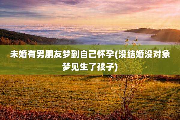 未婚有男朋友梦到自己怀孕(没结婚没对象梦见生了孩子)