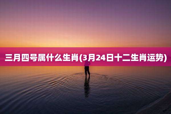 三月四号属什么生肖(3月24日十二生肖运势)