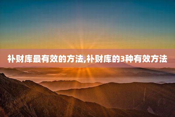 补财库最有效的方法,补财库的3种有效方法