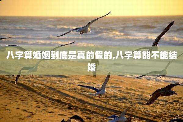 八字算婚姻到底是真的假的,八字算能不能结婚