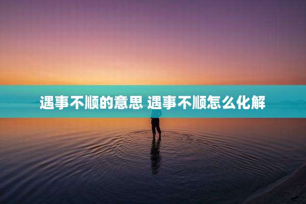 遇事不顺的意思 遇事不顺怎么化解