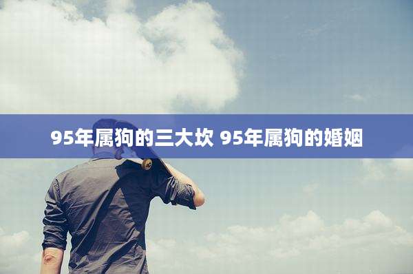 95年属狗的三大坎 95年属狗的婚姻